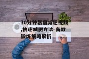 30分钟暴瘦减肥视频,快速减肥方法-高效锻炼策略解析