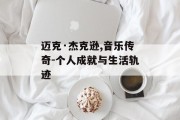 迈克·杰克逊,音乐传奇-个人成就与生活轨迹
