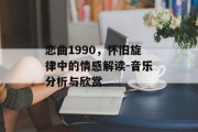 恋曲1990，怀旧旋律中的情感解读-音乐分析与欣赏