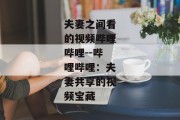 夫妻之间看的视频哔哩哔哩--哔哩哔哩：夫妻共享的视频宝藏