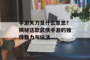 手游天刀是什么意思？揭秘这款武侠手游的独特魅力与玩法