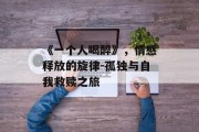 《一个人喝醉》，情感释放的旋律-孤独与自我救赎之旅