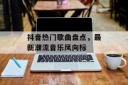 抖音热门歌曲盘点，最新潮流音乐风向标
