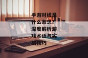 手游对线是什么意思？深度解析游戏术语与实战技巧