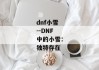 dnf小雪--DNF中的小雪：独特存在