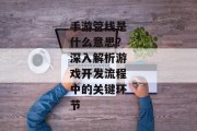 手游管线是什么意思？深入解析游戏开发流程中的关键环节
