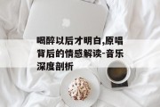 喝醉以后才明白,原唱背后的情感解读-音乐深度剖析