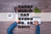 热血传奇手游关服公告--热血传奇手游即将停服，告别传奇时代