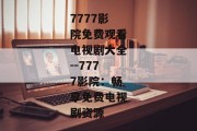 7777影院免费观看电视剧大全--7777影院：畅享免费电视剧资源