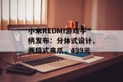 小米REDMI游戏手柄发布：分体式设计、两段式夹爪，499元