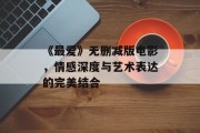 《最爱》无删减版电影，情感深度与艺术表达的完美结合