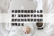 手游翡翠端游是什么意思？深度解析手游与端游的区别及翡翠游戏的特殊含义