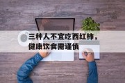 三种人不宜吃西红柿，健康饮食需谨慎