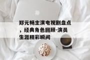 郑元畅主演电视剧盘点，经典角色回顾-演员生涯精彩瞬间