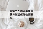 阿信个人资料,音乐成就与生活点滴-全面解析