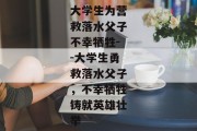 大学生为营救落水父子不幸牺牲--大学生勇救落水父子，不幸牺牲铸就英雄壮举