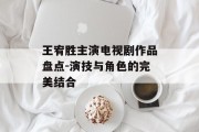王宥胜主演电视剧作品盘点-演技与角色的完美结合