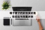 哪个牌子的彩妆盘好用，性价比与效果评测