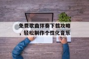 免费歌曲伴奏下载攻略，轻松制作个性化音乐
