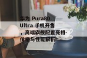 华为 Pura80 Ultra 手机开售，高端旗舰配置亮相-价格与性能解析