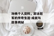 孙杨个人资料，游泳冠军的传奇生涯-成就与故事揭秘