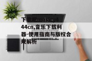 下歌吧musicy444cn,音乐下载利器-使用指南与版权合规解析