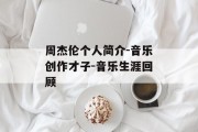 周杰伦个人简介-音乐创作才子-音乐生涯回顾