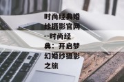 时尚经典婚纱摄影官网--时尚经典：开启梦幻婚纱摄影之旅