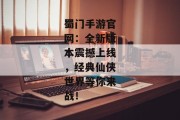 蜀门手游官网：全新版本震撼上线，经典仙侠世界等你来战！