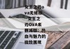女王之刃ova无修版--女王之刃OVA未删减版：热血与魅力的极致展现