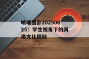 喷嚏图卦20250625：学生视角下的网络文化探秘