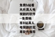 免费b站看大片真人电视剧的软件--免费畅享B站真人电视剧的实用软件推荐