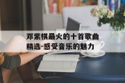 邓紫棋最火的十首歌曲精选-感受音乐的魅力