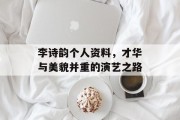 李诗韵个人资料，才华与美貌并重的演艺之路