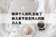 鞠萍个人资料,全面了解儿童节目主持人的魅力人生