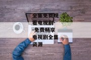 全集免费观看电视剧--免费畅享电视剧全集资源
