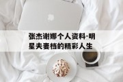 张杰谢娜个人资料-明星夫妻档的精彩人生