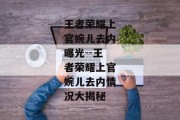 王者荣耀上官婉儿去内曝光--王者荣耀上官婉儿去内情况大揭秘