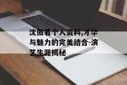 沈傲君个人资料,才华与魅力的完美结合-演艺生涯揭秘