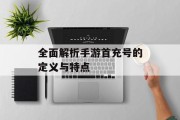 全面解析手游首充号的定义与特点