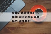 全球公认最劲爆的DJ舞曲,震撼节奏与电音魅力-音乐解析