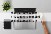 手游PVP是什么意思？深入解析玩家对战模式的核心概念与玩法