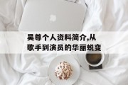 吴尊个人资料简介,从歌手到演员的华丽蜕变