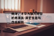 杨洋，才华与魅力并存的男演员-演艺生涯与作品解析