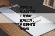 武林外传十年之约手游：经典IP重现江湖，再续同福客栈情缘