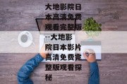 大地影院日本高清免费观看完整版--大地影院日本影片高清免费完整版观看探秘