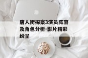 唐人街探案3演员阵容及角色分析-影片精彩纷呈