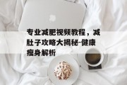 专业减肥视频教程，减肚子攻略大揭秘-健康瘦身解析