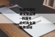 韩国低端时尚女装品牌--韩国平价时尚女装品牌探秘