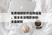 免费视频软件选择指南，安全合法观影体验-全面解析